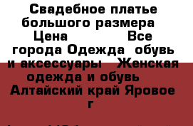 Свадебное платье большого размера › Цена ­ 17 000 - Все города Одежда, обувь и аксессуары » Женская одежда и обувь   . Алтайский край,Яровое г.